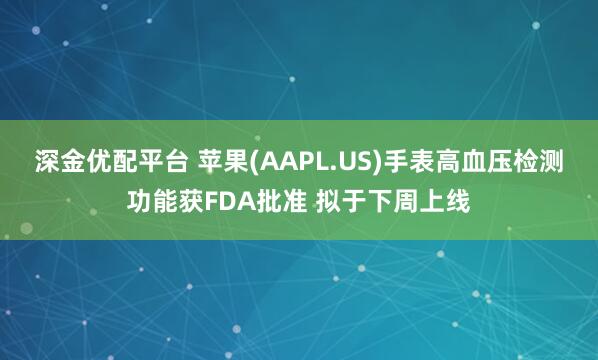 深金优配平台 苹果(AAPL.US)手表高血压检测功能获FDA批准 拟于下周上线