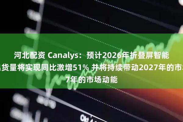 河北配资 Canalys：预计2026年折叠屏智能手机出货量将实现同比激增51% 并将持续带动2027年的市场动能