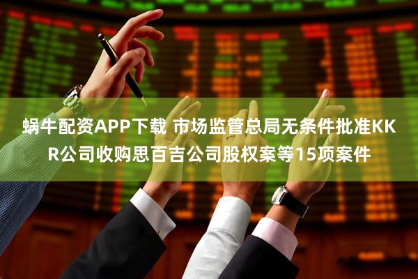 蜗牛配资APP下载 市场监管总局无条件批准KKR公司收购思百吉公司股权案等15项案件