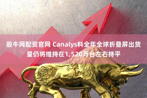 股牛网配资官网 Canalys料全年全球折叠屏出货量仍将维持在1,520万台左右持平