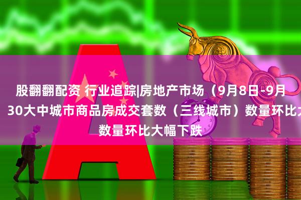 股翻翻配资 行业追踪|房地产市场（9月8日-9月14日）：30大中城市商品房成交套数（三线城市）数量环比大幅下跌