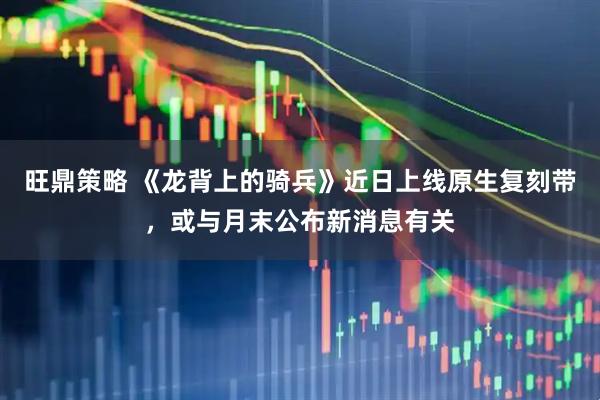 旺鼎策略 《龙背上的骑兵》近日上线原生复刻带，或与月末公布新消息有关