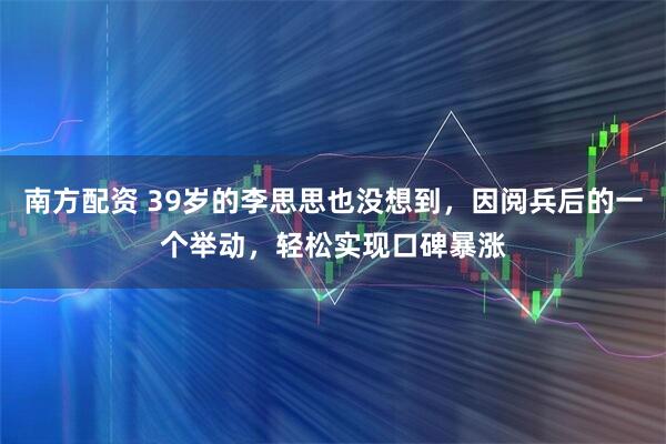 南方配资 39岁的李思思也没想到，因阅兵后的一个举动，轻松实现口碑暴涨