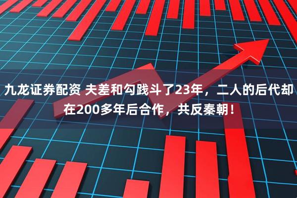 九龙证券配资 夫差和勾践斗了23年，二人的后代却在200多年后合作，共反秦朝！