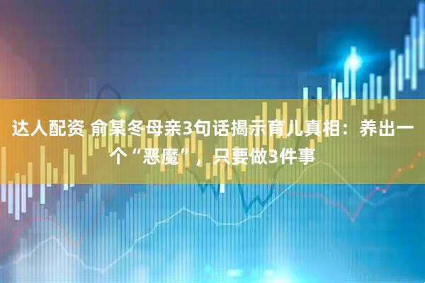 达人配资 俞某冬母亲3句话揭示育儿真相：养出一个“恶魔”，只要做3件事