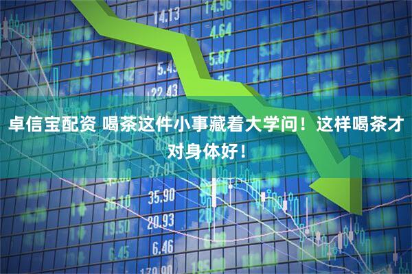 卓信宝配资 喝茶这件小事藏着大学问！这样喝茶才对身体好！