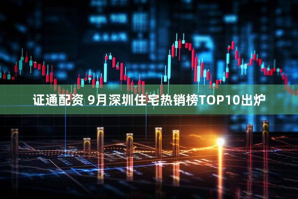 证通配资 9月深圳住宅热销榜TOP10出炉