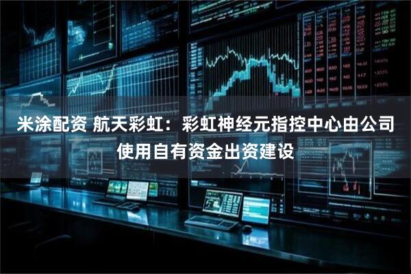 米涂配资 航天彩虹：彩虹神经元指控中心由公司使用自有资金出资建设