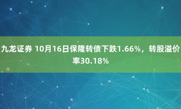 九龙证券 10月16日保隆转债下跌1.66%，转股溢价率30.18%