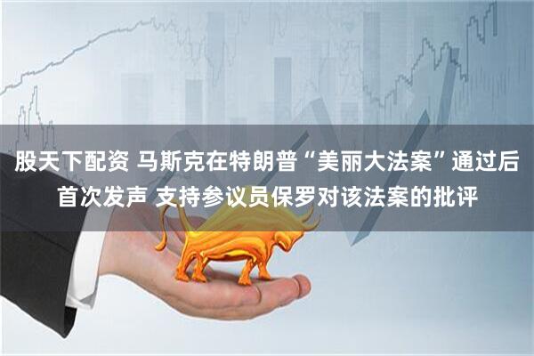 股天下配资 马斯克在特朗普“美丽大法案”通过后首次发声 支持参议员保罗对该法案的批评