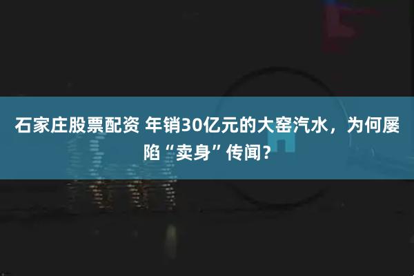 石家庄股票配资 年销30亿元的大窑汽水，为何屡陷“卖身”传闻？