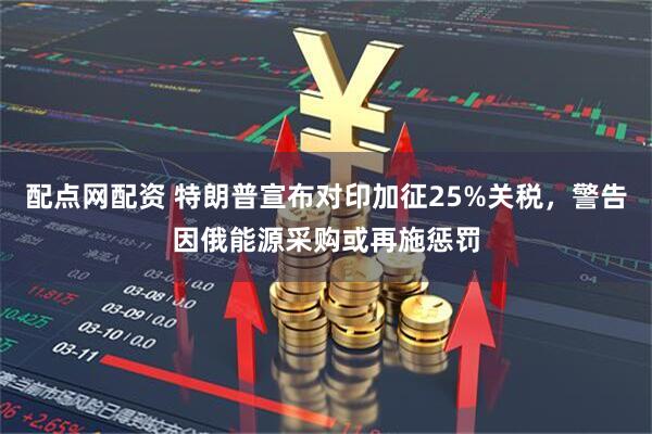 配点网配资 特朗普宣布对印加征25%关税，警告因俄能源采购或再施惩罚
