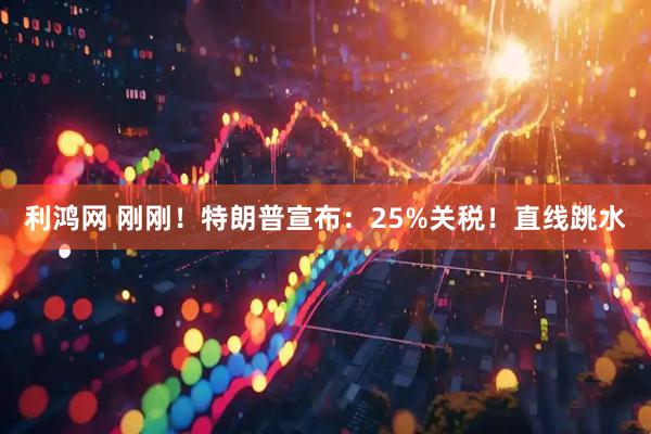 利鸿网 刚刚！特朗普宣布：25%关税！直线跳水