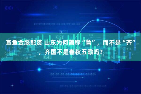 宣鱼金服配资 山东为何简称“鲁”，而不是“齐”，齐国不是春秋五霸吗？