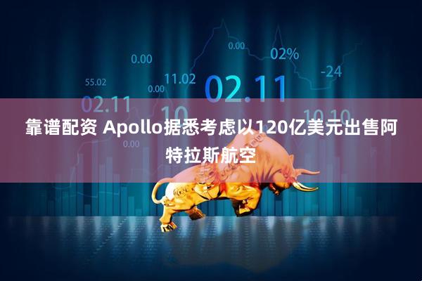 靠谱配资 Apollo据悉考虑以120亿美元出售阿特拉斯航空